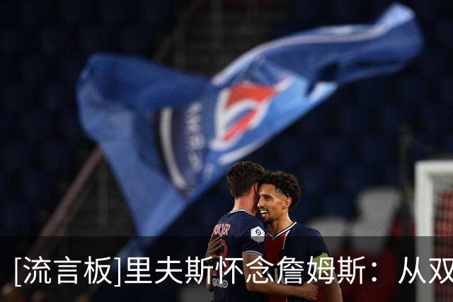 [流言板]里夫斯怀念詹姆斯：从双向到现在，他每天都给我信心和尊重